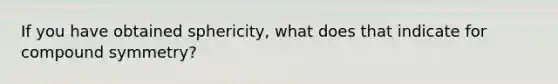 If you have obtained sphericity, what does that indicate for compound symmetry?