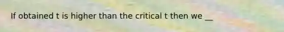 If obtained t is higher than the critical t then we __