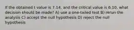 If the obtained t value is 7.14, and the critical value is 6.10, what decision should be made? A) use a one-tailed test B) rerun the analysis C) accept the null hypothesis D) reject the null hypothesis