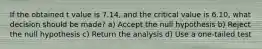 If the obtained t value is 7.14, and the critical value is 6.10, what decision should be made? a) Accept the null hypothesis b) Reject the null hypothesis c) Return the analysis d) Use a one-tailed test