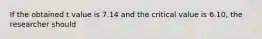 If the obtained t value is 7.14 and the critical value is 6.10, the researcher should