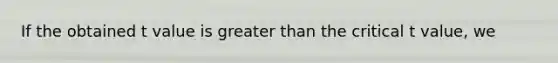 If the obtained t value is <a href='https://www.questionai.com/knowledge/ktgHnBD4o3-greater-than' class='anchor-knowledge'>greater than</a> the critical t value, we