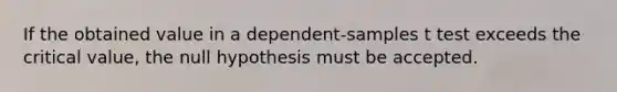 If the obtained value in a dependent-samples t test exceeds the critical value, the null hypothesis must be accepted.