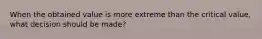 When the obtained value is more extreme than the critical value, what decision should be made?