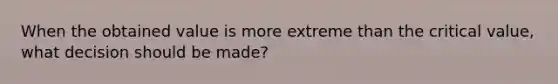 When the obtained value is more extreme than the critical value, what decision should be made?