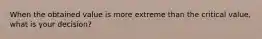 When the obtained value is more extreme than the critical value, what is your decision?