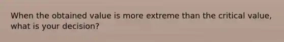 When the obtained value is more extreme than the critical value, what is your decision?