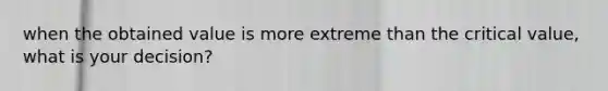 when the obtained value is more extreme than the critical value, what is your decision?