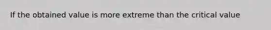 If the obtained value is more extreme than the critical value