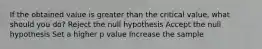 If the obtained value is greater than the critical value, what should you do? Reject the null hypothesis Accept the null hypothesis Set a higher p value Increase the sample