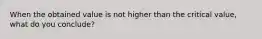 When the obtained value is not higher than the critical value, what do you conclude?