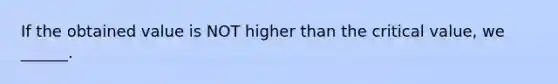 If the obtained value is NOT higher than the critical value, we ______.