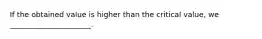 If the obtained value is higher than the critical value, we ______________________.