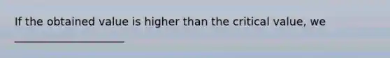 If the obtained value is higher than the critical value, we ____________________