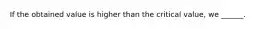 If the obtained value is higher than the critical value, we ______.