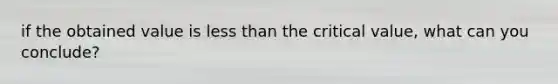 if the obtained value is less than the critical value, what can you conclude?