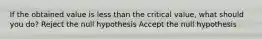 If the obtained value is less than the critical value, what should you do? Reject the null hypothesis Accept the null hypothesis