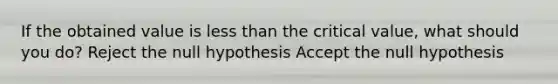 If the obtained value is less than the critical value, what should you do? Reject the null hypothesis Accept the null hypothesis