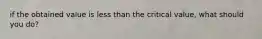 if the obtained value is less than the critical value, what should you do?