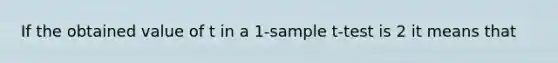 If the obtained value of t in a 1-sample t-test is 2 it means that