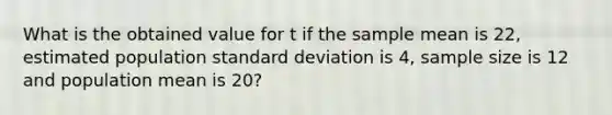 What is the obtained value for t if the sample mean is 22, estimated population standard deviation is 4, sample size is 12 and population mean is 20?