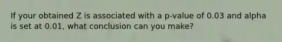 If your obtained Z is associated with a p-value of 0.03 and alpha is set at 0.01, what conclusion can you make?