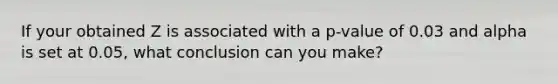 If your obtained Z is associated with a p-value of 0.03 and alpha is set at 0.05, what conclusion can you make?