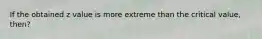 If the obtained z value is more extreme than the critical value, then?