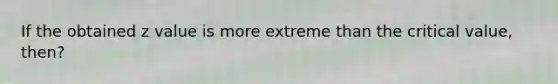 If the obtained z value is more extreme than the critical value, then?