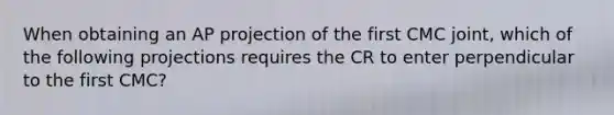 When obtaining an AP projection of the first CMC joint, which of the following projections requires the CR to enter perpendicular to the first CMC?