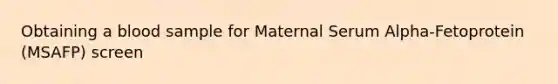 Obtaining a blood sample for Maternal Serum Alpha-Fetoprotein (MSAFP) screen