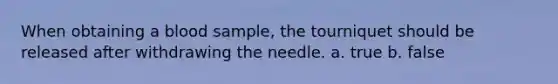 When obtaining a blood sample, the tourniquet should be released after withdrawing the needle. a. true b. false