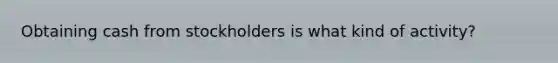 Obtaining cash from stockholders is what kind of activity?