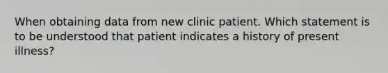 When obtaining data from new clinic patient. Which statement is to be understood that patient indicates a history of present illness?