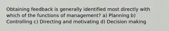 Obtaining feedback is generally identified most directly with which of the functions of management? a) Planning b) Controlling c) Directing and motivating d) Decision making