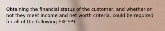 Obtaining the financial status of the customer, and whether or not they meet income and net worth criteria, could be required for all of the following EXCEPT