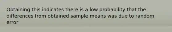 Obtaining this indicates there is a low probability that the differences from obtained sample means was due to random error