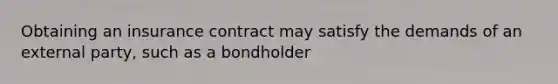 Obtaining an insurance contract may satisfy the demands of an external party, such as a bondholder