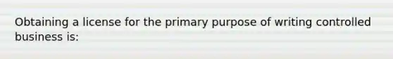 Obtaining a license for the primary purpose of writing controlled business is: