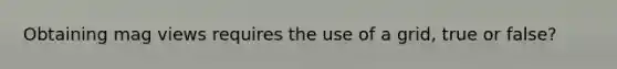 Obtaining mag views requires the use of a grid, true or false?