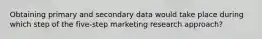 Obtaining primary and secondary data would take place during which step of the five-step marketing research approach?