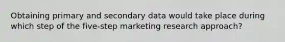 Obtaining primary and secondary data would take place during which step of the five-step marketing research approach?