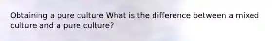 Obtaining a pure culture What is the difference between a mixed culture and a pure culture?