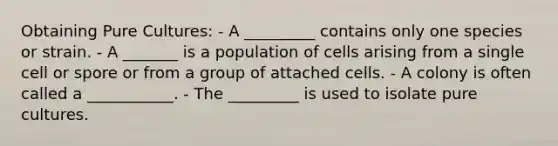 Obtaining Pure Cultures: - A _________ contains only one species or strain. - A _______ is a population of cells arising from a single cell or spore or from a group of attached cells. - A colony is often called a ___________. - The _________ is used to isolate pure cultures.