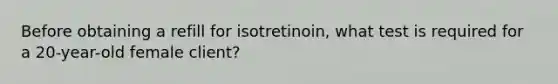 Before obtaining a refill for isotretinoin, what test is required for a 20-year-old female client?