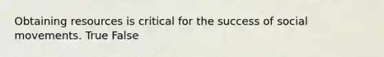 Obtaining resources is critical for the success of social movements. True False