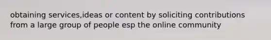 obtaining services,ideas or content by soliciting contributions from a large group of people esp the online community