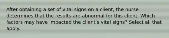 After obtaining a set of vital signs on a client, the nurse determines that the results are abnormal for this client. Which factors may have impacted the client's vital signs? Select all that apply.