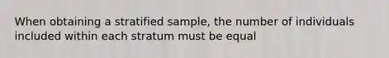 When obtaining a stratified​ sample, the number of individuals included within each stratum must be equal