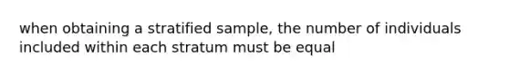 when obtaining a stratified sample, the number of individuals included within each stratum must be equal